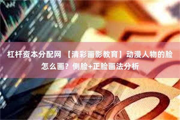 杠杆资本分配网 【清彩画影教育】动漫人物的脸怎么画？侧脸+正脸画法分析