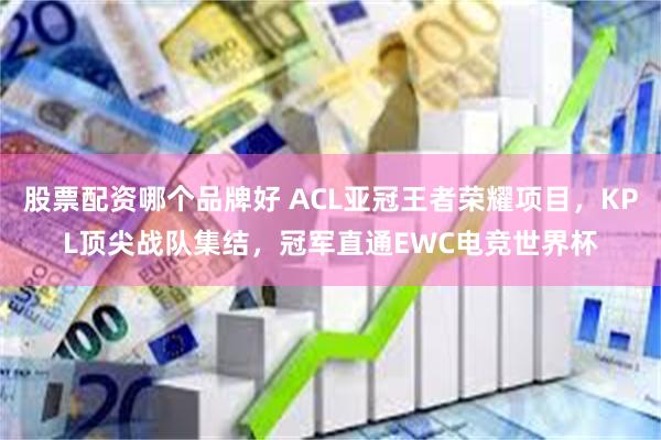股票配资哪个品牌好 ACL亚冠王者荣耀项目，KPL顶尖战队集结，冠军直通EWC电竞世界杯