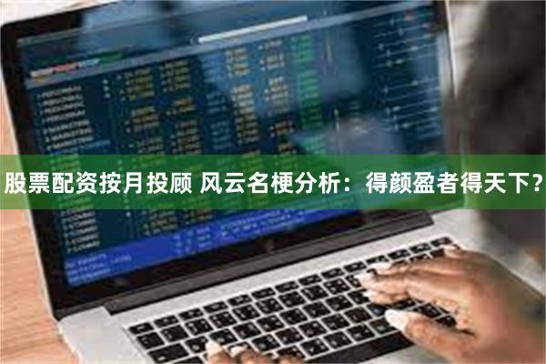 股票配资按月投顾 风云名梗分析：得颜盈者得天下？