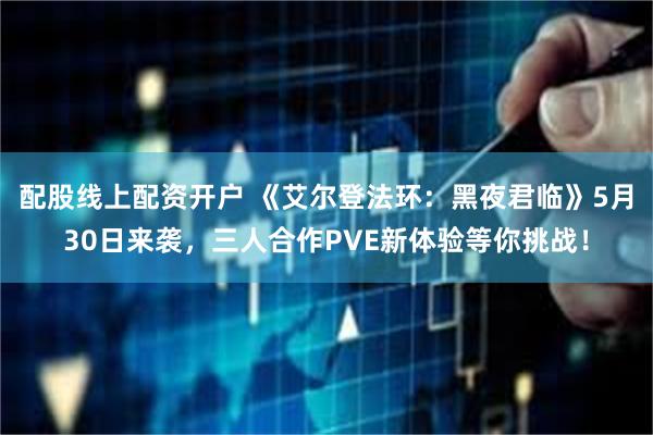 配股线上配资开户 《艾尔登法环：黑夜君临》5月30日来袭，三人合作PVE新体验等你挑战！