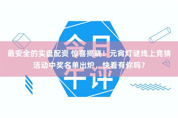 最安全的实盘配资 惊喜揭晓！元宵灯谜线上竞猜活动中奖名单出炉，快看有你吗？