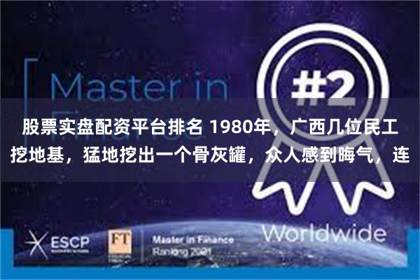 股票实盘配资平台排名 1980年，广西几位民工挖地基，猛地挖出一个骨灰罐，众人感到晦气，连