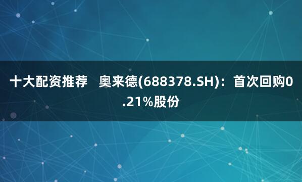 十大配资推荐   奥来德(688378.SH)：首次回购0.21%股份