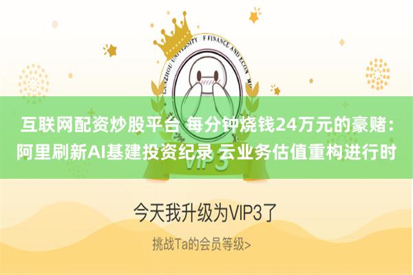 互联网配资炒股平台 每分钟烧钱24万元的豪赌：阿里刷新AI基建投资纪录 云业务估值重构进行时