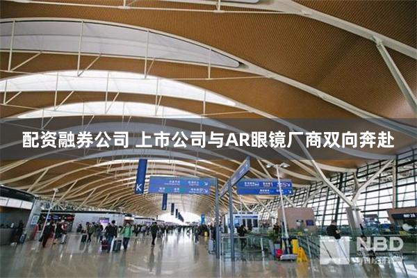 配资融券公司 上市公司与AR眼镜厂商双向奔赴