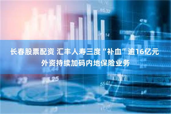 长春股票配资 汇丰人寿三度“补血”逾16亿元 外资持续加码内地保险业务