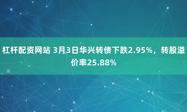 杠杆配资网站 3月3日华兴转债下跌2.95%，转股溢价率25.88%