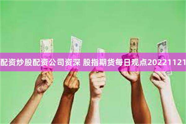 配资炒股配资公司资深 股指期货每日观点20221121