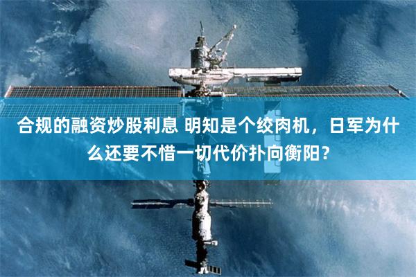 合规的融资炒股利息 明知是个绞肉机，日军为什么还要不惜一切代价扑向衡阳？