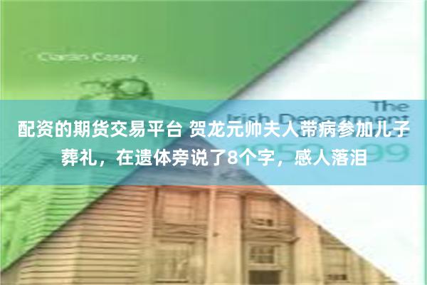 配资的期货交易平台 贺龙元帅夫人带病参加儿子葬礼，在遗体旁说了8个字，感人落泪