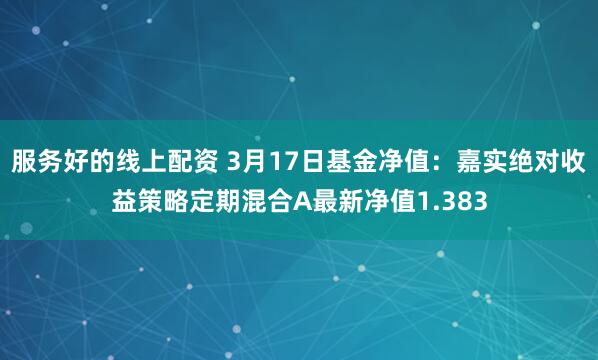 服务好的线上配资 3月17日基金净值：嘉实绝对收益策略定期混合A最新净值1.383