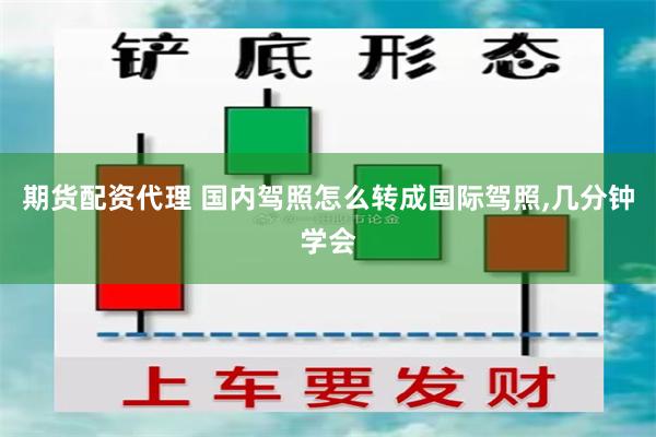 期货配资代理 国内驾照怎么转成国际驾照,几分钟学会