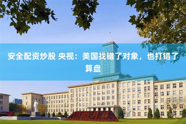 安全配资炒股 央视：美国找错了对象，也打错了算盘