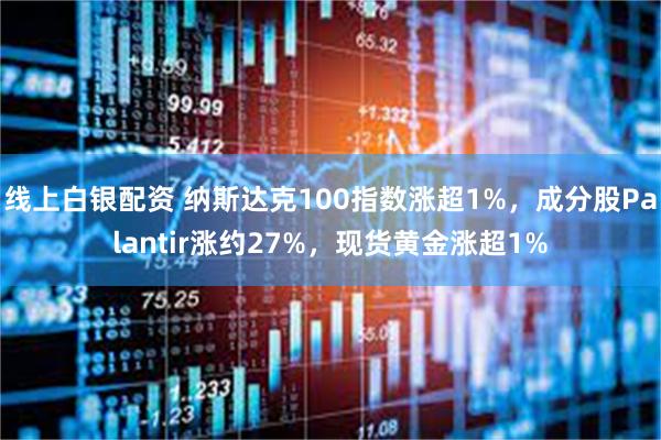 线上白银配资 纳斯达克100指数涨超1%，成分股Palantir涨约27%，现货黄金涨超1%