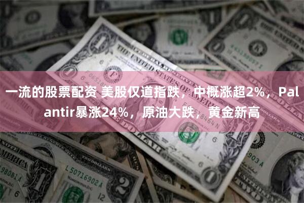 一流的股票配资 美股仅道指跌，中概涨超2%，Palantir暴涨24%，原油大跌，黄金新高