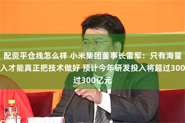配资平仓线怎么样 小米集团董事长雷军：只有海量的投入才能真正把技术做好 预计今年研发投入将超过300亿元
