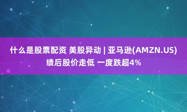 什么是股票配资 美股异动 | 亚马逊(AMZN.US)绩后股价走低 一度跌超4%