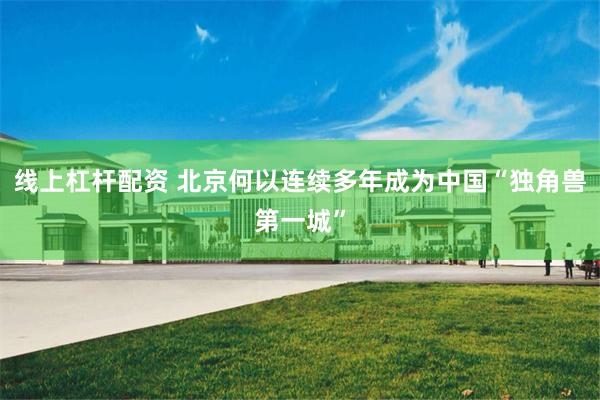 线上杠杆配资 北京何以连续多年成为中国“独角兽第一城”