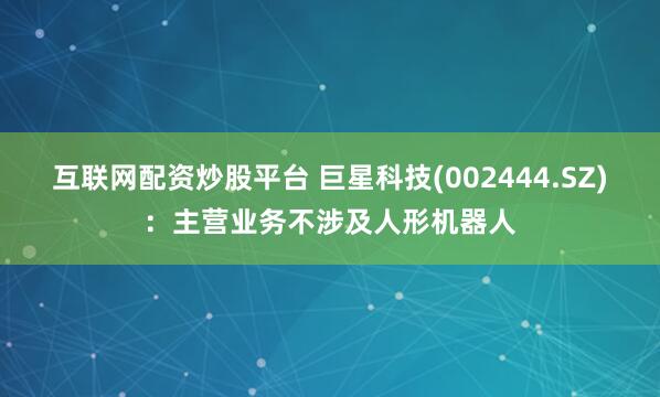 互联网配资炒股平台 巨星科技(002444.SZ)：主营业务不涉及人形机器人