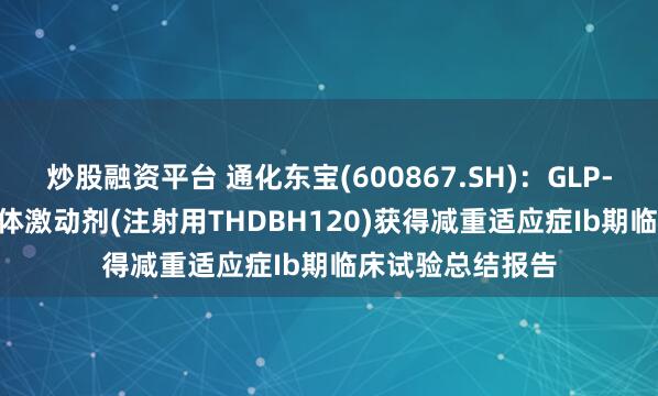 炒股融资平台 通化东宝(600867.SH)：GLP-1/GIP双靶点受体激动剂(注射用THDBH120)获得减重适应症Ib期临床试验总结报告