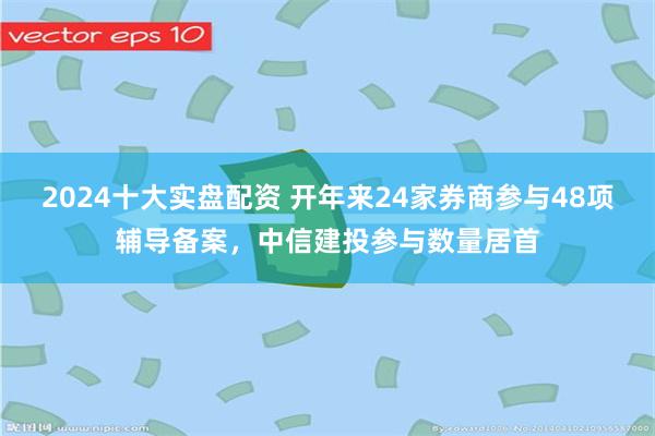 2024十大实盘配资 开年来24家券商参与48项辅导备案，中信建投参与数量居首