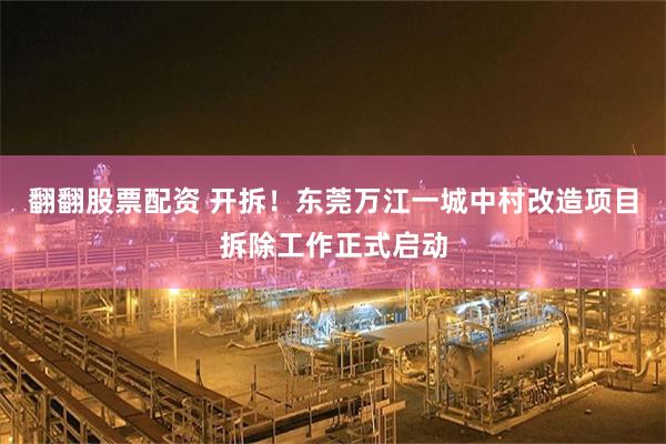 翻翻股票配资 开拆！东莞万江一城中村改造项目拆除工作正式启动