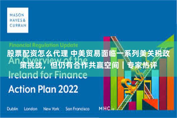股票配资怎么代理 中美贸易面临一系列美关税政策挑战，但仍有合作共赢空间｜专家热评