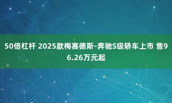 50倍杠杆 2025款梅赛德斯-奔驰S级轿车上市 售96.26万元起