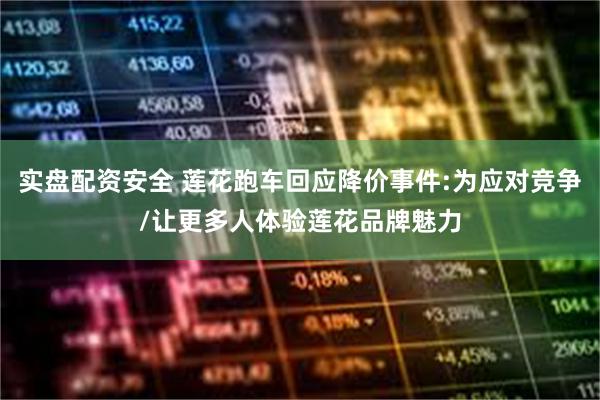 实盘配资安全 莲花跑车回应降价事件:为应对竞争/让更多人体验莲花品牌魅力