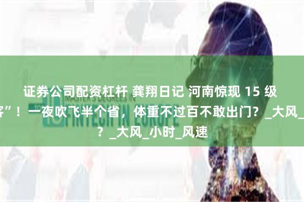 证券公司配资杠杆 龚翔日记 河南惊现 15 级 “妖风刺客”！一夜吹飞半个省，体重不过百不敢出门？_大风_小时_风速