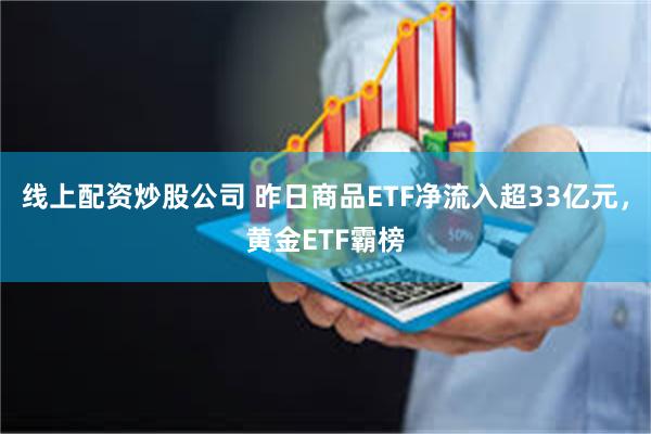 线上配资炒股公司 昨日商品ETF净流入超33亿元，黄金ETF霸榜