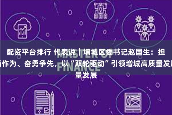 配资平台排行 代表说｜增城区委书记赵国生：担当作为、奋勇争先，以“双轮驱动”引领增城高质量发展