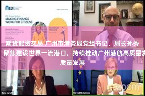 期货配资交易 广州市港务局党组书记、局长孙秀清：聚焦建设世界一流港口，持续推动广州港航高质量发展