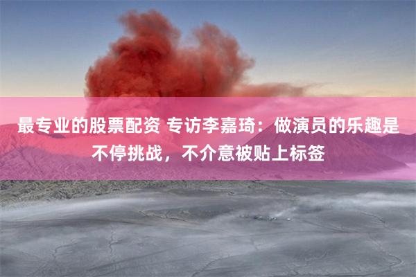 最专业的股票配资 专访李嘉琦：做演员的乐趣是不停挑战，不介意被贴上标签