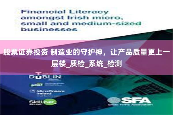 股票证券投资 制造业的守护神，让产品质量更上一层楼_质检_系统_检测