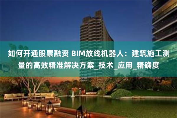 如何开通股票融资 BIM放线机器人：建筑施工测量的高效精准解决方案_技术_应用_精确度