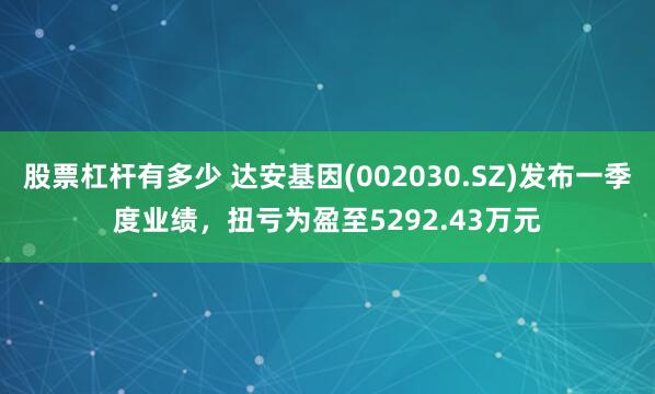 股票杠杆有多少 达安基因(002030.SZ)发布一季度业绩，扭亏为盈至5292.43万元