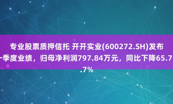 专业股票质押信托 开开实业(600272.SH)发布一季度业绩，归母净利润797.84万元，同比下降65.7%