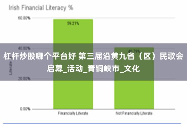 杠杆炒股哪个平台好 第三届沿黄九省（区）民歌会启幕_活动_青铜峡市_文化