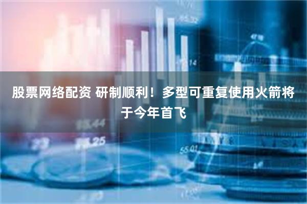 股票网络配资 研制顺利！多型可重复使用火箭将于今年首飞