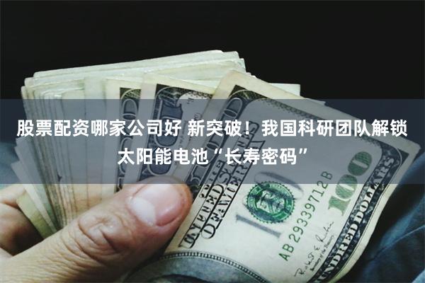 股票配资哪家公司好 新突破！我国科研团队解锁太阳能电池“长寿密码”