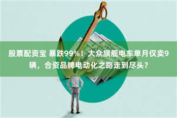 股票配资宝 暴跌99%！大众旗舰电车单月仅卖9辆，合资品牌电动化之路走到尽头？