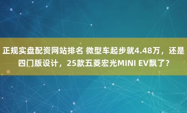 正规实盘配资网站排名 微型车起步就4.48万，还是四门版设计，25款五菱宏光MINI EV飘了？