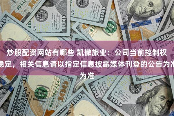 炒股配资网站有哪些 凯撒旅业：公司当前控制权稳定，相关信息请以指定信息披露媒体刊登的公告为准