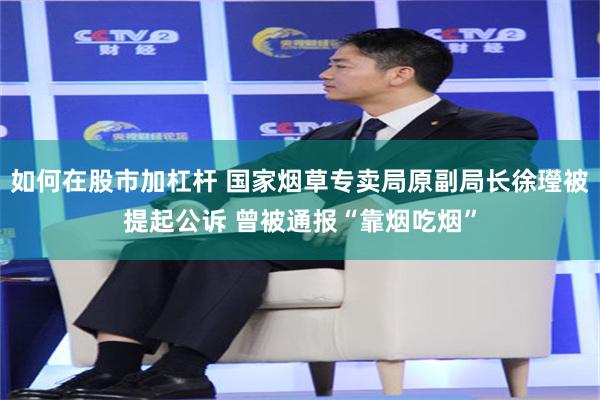 如何在股市加杠杆 国家烟草专卖局原副局长徐㼆被提起公诉 曾被通报“靠烟吃烟”