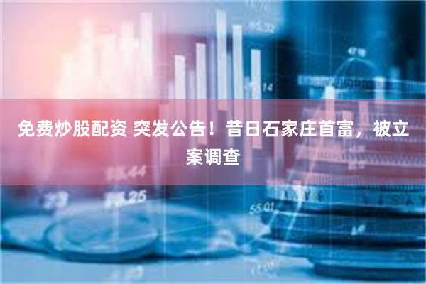 免费炒股配资 突发公告！昔日石家庄首富，被立案调查