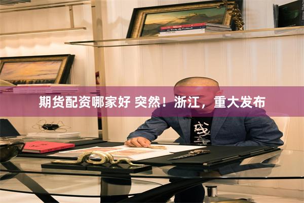 期货配资哪家好 突然！浙江，重大发布