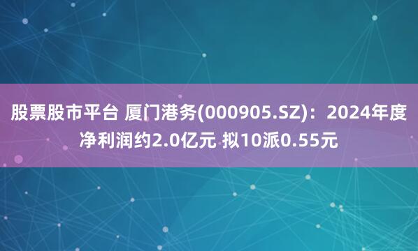 股票股市平台 厦门港务(000905.SZ)：2024年度净利润约2.0亿元 拟10派0.55元