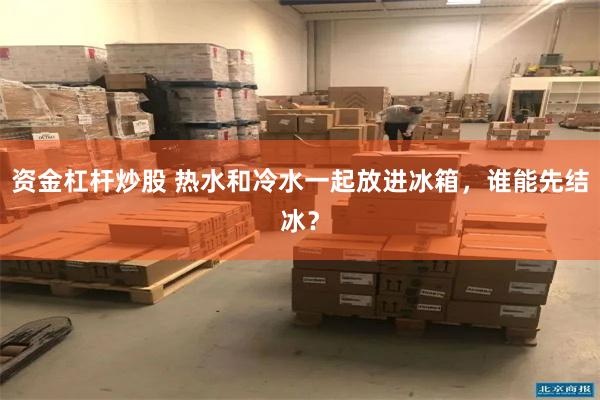 资金杠杆炒股 热水和冷水一起放进冰箱，谁能先结冰？