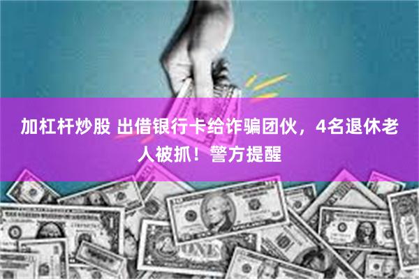加杠杆炒股 出借银行卡给诈骗团伙，4名退休老人被抓！警方提醒